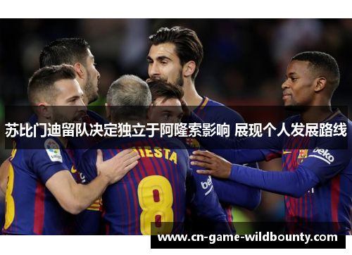 苏比门迪留队决定独立于阿隆索影响 展现个人发展路线 苏比门迪留队决定独立于阿隆索影响 展现个人发展路线