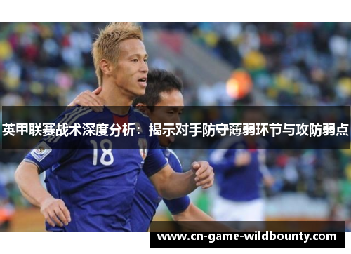 英甲联赛战术深度分析：揭示对手防守薄弱环节与攻防弱点