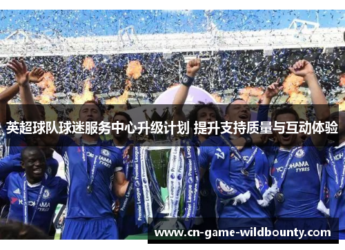 英超球队球迷服务中心升级计划 提升支持质量与互动体验
