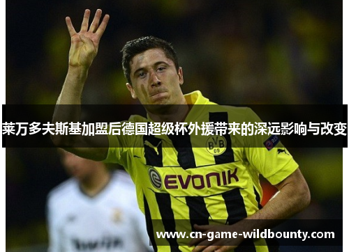 莱万多夫斯基加盟后德国超级杯外援带来的深远影响与改变 莱万多夫斯基加盟后德国超级杯外援带来的深远影响与改变