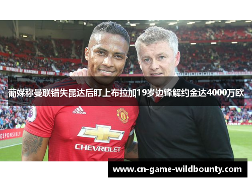 葡媒称曼联错失昆达后盯上布拉加19岁边锋解约金达4000万欧