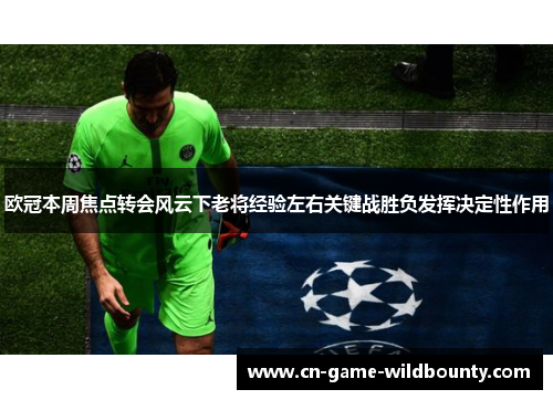 欧冠本周焦点转会风云下老将经验左右关键战胜负发挥决定性作用