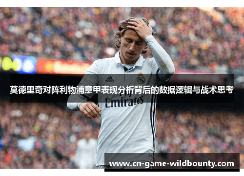莫德里奇对阵利物浦意甲表现分析背后的数据逻辑与战术思考