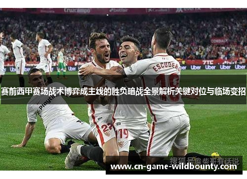 赛前西甲赛场战术博弈成主线的胜负暗战全景解析关键对位与临场变招