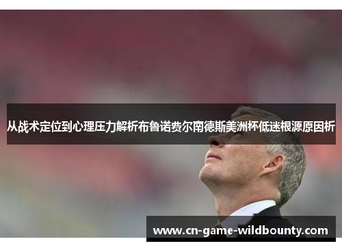 从战术定位到心理压力解析布鲁诺费尔南德斯美洲杯低迷根源原因析