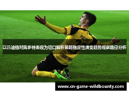 以吕迪格对阵多特表现为切口解析英超稳定性演变趋势观察路径分析