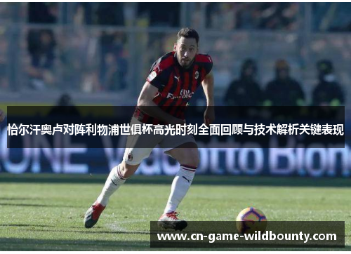 恰尔汗奥卢对阵利物浦世俱杯高光时刻全面回顾与技术解析关键表现