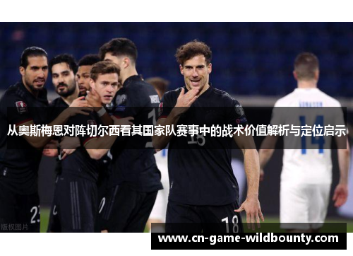从奥斯梅恩对阵切尔西看其国家队赛事中的战术价值解析与定位启示