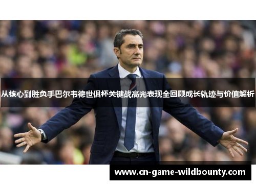 从核心到胜负手巴尔韦德世俱杯关键战高光表现全回顾成长轨迹与价值解析 从核心到胜负手巴尔韦德世俱杯关键战高光表现全回顾成长轨迹与价值解析