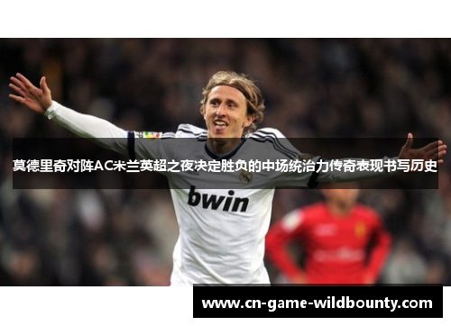 莫德里奇对阵AC米兰英超之夜决定胜负的中场统治力传奇表现书写历史 莫德里奇对阵AC米兰英超之夜决定胜负的中场统治力传奇表现书写历史