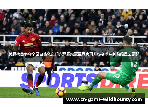 英超榜首争夺全面白热化豪门连环厮杀冠军悬念再升级赛季冲刺阶段风云骤起 英超榜首争夺全面白热化豪门连环厮杀冠军悬念再升级赛季冲刺阶段风云骤起