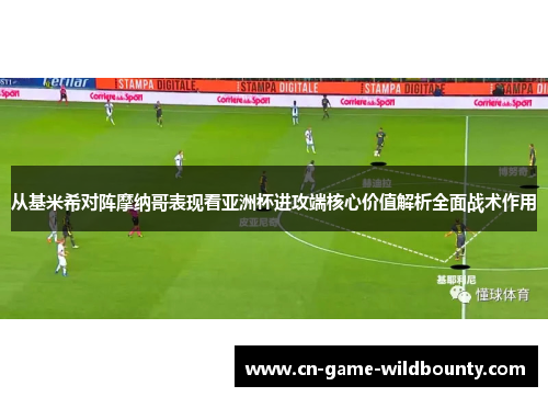 从基米希对阵摩纳哥表现看亚洲杯进攻端核心价值解析全面战术作用