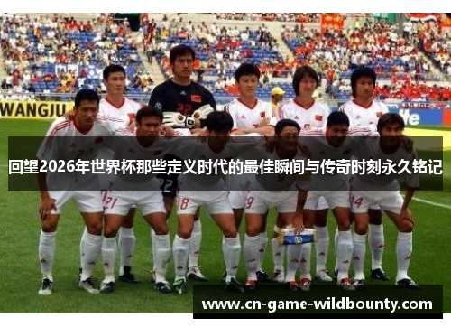 回望2026年世界杯那些定义时代的最佳瞬间与传奇时刻永久铭记
