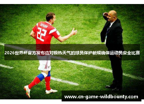 2026世界杯官方发布应对极热天气的球员保护新规确保运动员安全比赛