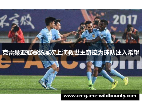 克雷桑亚冠赛场屡次上演救世主奇迹为球队注入希望 克雷桑亚冠赛场屡次上演救世主奇迹为球队注入希望