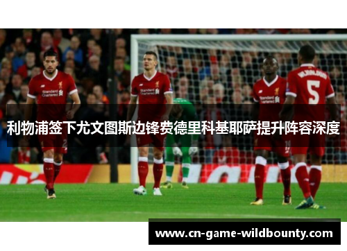利物浦签下尤文图斯边锋费德里科基耶萨提升阵容深度 利物浦签下尤文图斯边锋费德里科基耶萨提升阵容深度