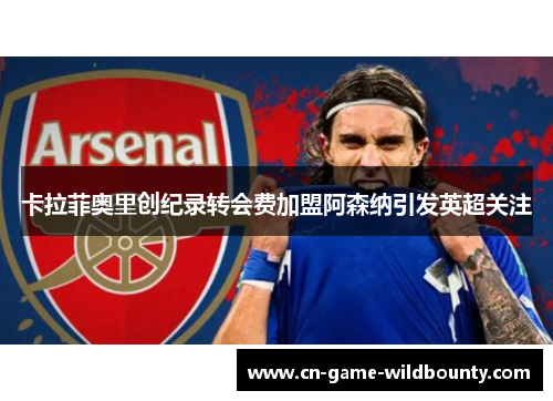 卡拉菲奥里创纪录转会费加盟阿森纳引发英超关注 卡拉菲奥里创纪录转会费加盟阿森纳引发英超关注