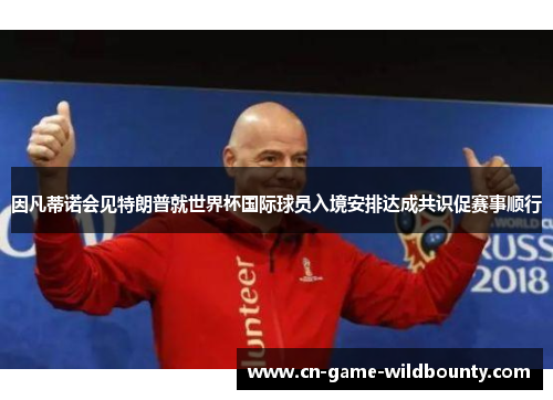 因凡蒂诺会见特朗普就世界杯国际球员入境安排达成共识促赛事顺行