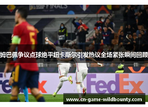 姆巴佩争议点球绝平纽卡斯尔引发热议全场紧张瞬间回顾