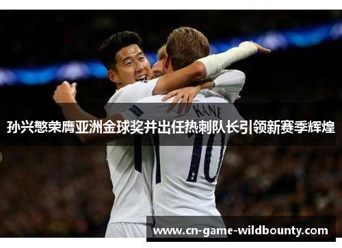 孙兴慜荣膺亚洲金球奖并出任热刺队长引领新赛季辉煌