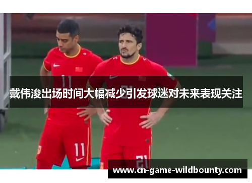 戴伟浚出场时间大幅减少引发球迷对未来表现关注