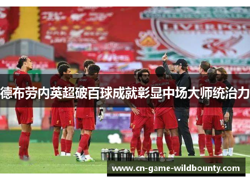德布劳内英超破百球成就彰显中场大师统治力 德布劳内英超破百球成就彰显中场大师统治力