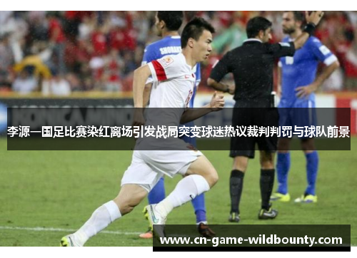 李源一国足比赛染红离场引发战局突变球迷热议裁判判罚与球队前景 李源一国足比赛染红离场引发战局突变球迷热议裁判判罚与球队前景