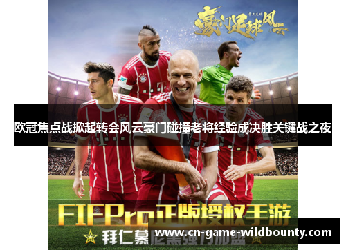 欧冠焦点战掀起转会风云豪门碰撞老将经验成决胜关键战之夜 欧冠焦点战掀起转会风云豪门碰撞老将经验成决胜关键战之夜