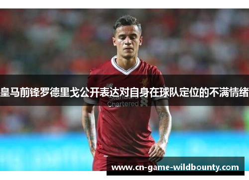 皇马前锋罗德里戈公开表达对自身在球队定位的不满情绪