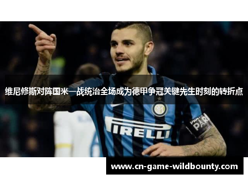 维尼修斯对阵国米一战统治全场成为德甲争冠关键先生时刻的转折点