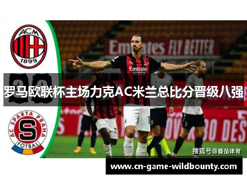 罗马欧联杯主场力克AC米兰总比分晋级八强