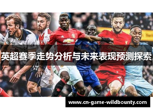英超赛季走势分析与未来表现预测探索 英超赛季走势分析与未来表现预测探索