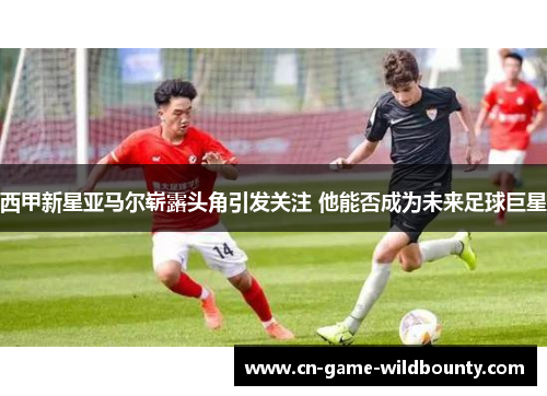 西甲新星亚马尔崭露头角引发关注 他能否成为未来足球巨星 西甲新星亚马尔崭露头角引发关注 他能否成为未来足球巨星
