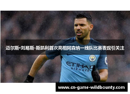 迈尔斯·刘易斯-斯凯利首次亮相阿森纳一线队比赛表现引关注 迈尔斯·刘易斯-斯凯利首次亮相阿森纳一线队比赛表现引关注