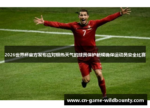 2026世界杯官方发布应对极热天气的球员保护新规确保运动员安全比赛