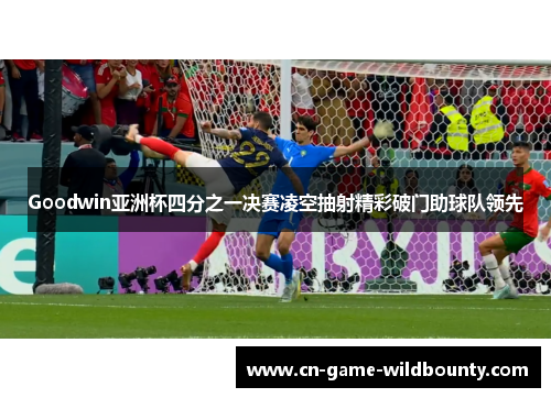 Goodwin亚洲杯四分之一决赛凌空抽射精彩破门助球队领先 Goodwin亚洲杯四分之一决赛凌空抽射精彩破门助球队领先