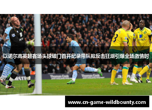 以诺尔高英超客场头球破门首开纪录带队掀反击狂潮引爆全场激情时