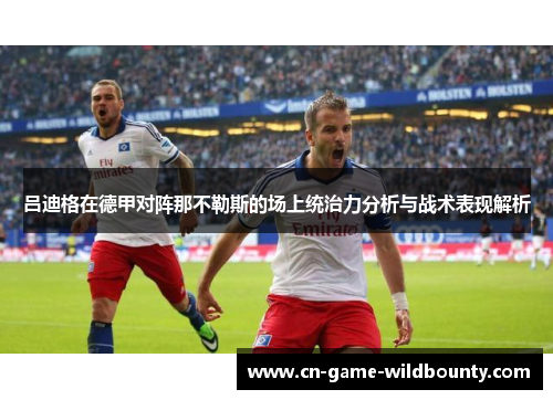 吕迪格在德甲对阵那不勒斯的场上统治力分析与战术表现解析