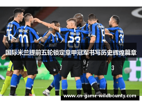 国际米兰提前五轮锁定意甲冠军书写历史辉煌篇章