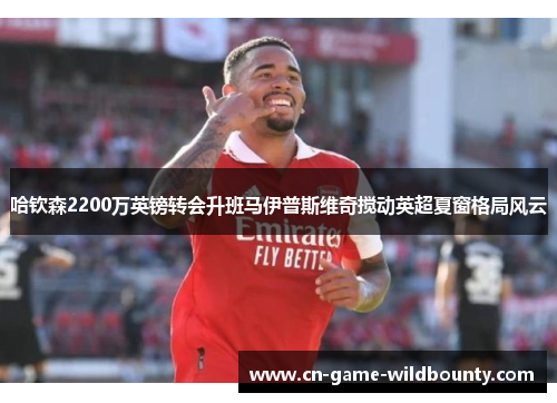 哈钦森2200万英镑转会升班马伊普斯维奇搅动英超夏窗格局风云