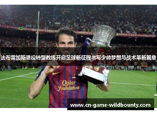法布雷加斯退役转型教练开启足球新征程书写少帅梦想与战术革新篇章