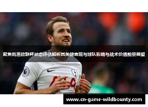 聚焦凯恩欧联杯状态评估解析其关键表现与球队影响与战术价值前景展望