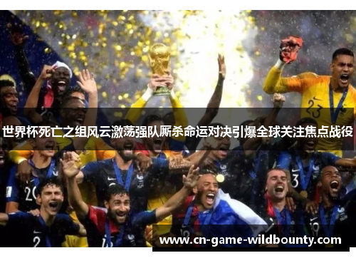 世界杯死亡之组风云激荡强队厮杀命运对决引爆全球关注焦点战役