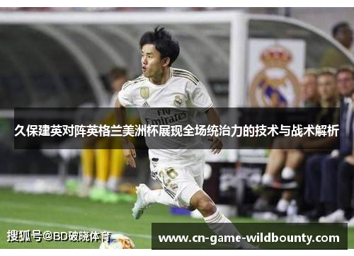 久保建英对阵英格兰美洲杯展现全场统治力的技术与战术解析
