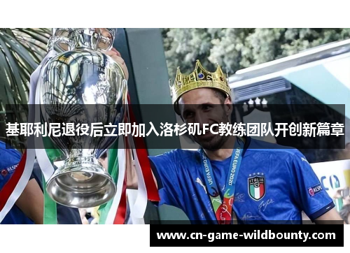 基耶利尼退役后立即加入洛杉矶FC教练团队开创新篇章 基耶利尼退役后立即加入洛杉矶FC教练团队开创新篇章