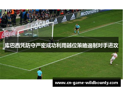 库巴西凭防守严密成功利用越位策略遏制对手进攻 库巴西凭防守严密成功利用越位策略遏制对手进攻