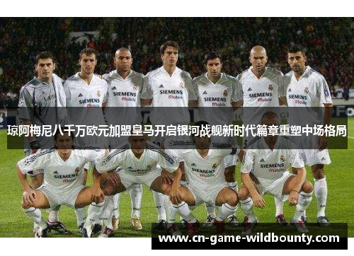 琼阿梅尼八千万欧元加盟皇马开启银河战舰新时代篇章重塑中场格局 琼阿梅尼八千万欧元加盟皇马开启银河战舰新时代篇章重塑中场格局