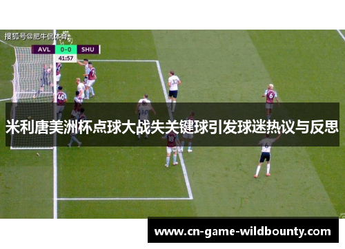 米利唐美洲杯点球大战失关键球引发球迷热议与反思 米利唐美洲杯点球大战失关键球引发球迷热议与反思