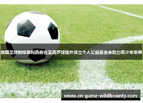 美国足球前锋普利西奇在圣西罗球场外设立个人公益基金会助力青少年发展 美国足球前锋普利西奇在圣西罗球场外设立个人公益基金会助力青少年发展