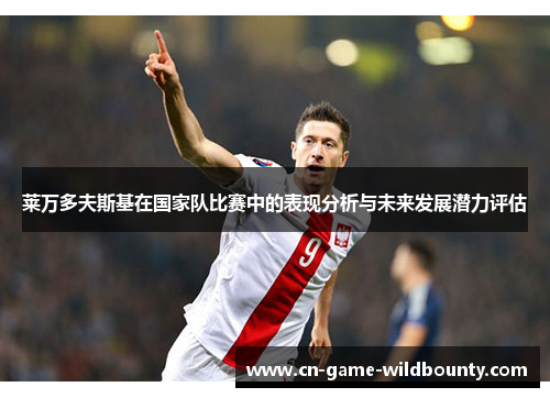 莱万多夫斯基在国家队比赛中的表现分析与未来发展潜力评估 莱万多夫斯基在国家队比赛中的表现分析与未来发展潜力评估